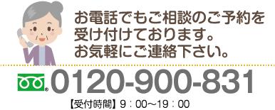 お電話でもご相談のご予約を受け付けております。お気軽にご相談ください。 0120-900-831 受付時間 9:00～19:00